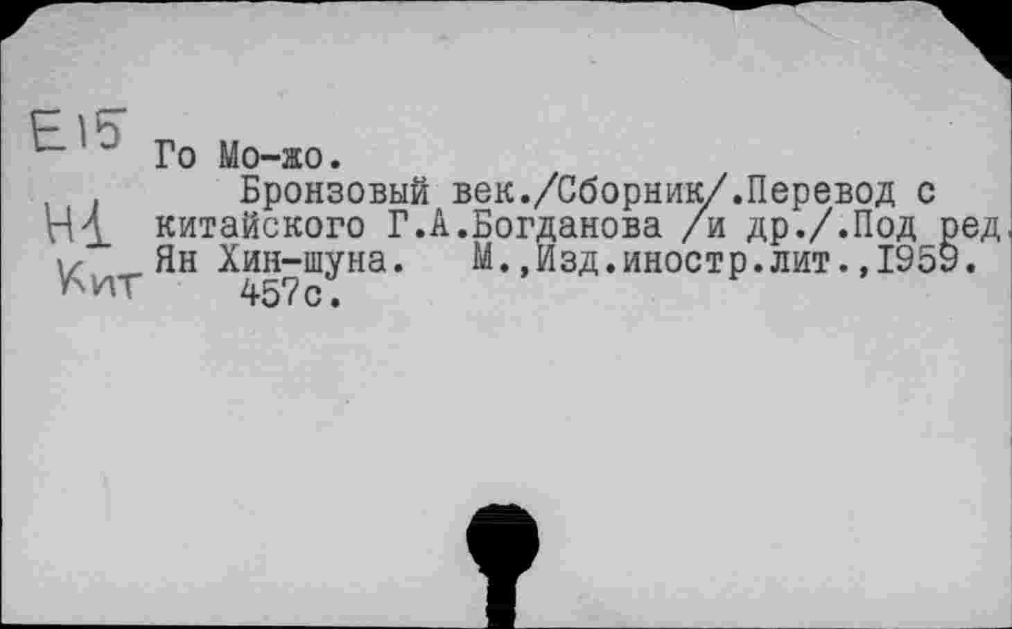 ﻿~ Го Мо-жо.
Бронзовый век./Сборник/.Перевод с Hi китайского Г.А.Богданова /и др./.Под ред у Ян Хин-шуна.	М.,Изд.иностр.лит.,1959.